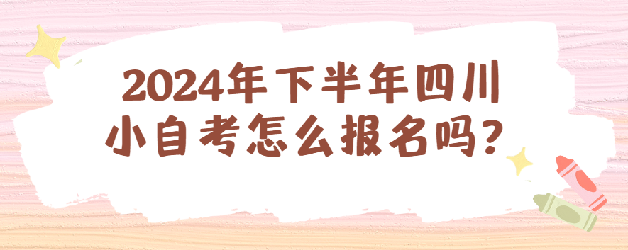 2024年下半年四川小自考怎么报名？