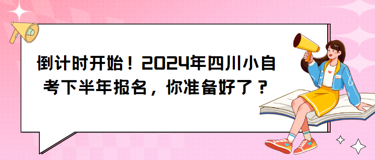 倒计时开始！2024年四川小自考下半年报名，你准备好了？