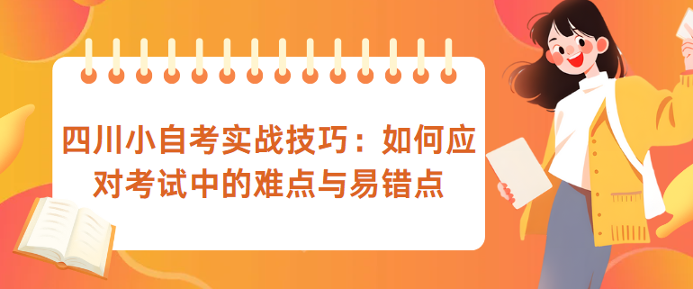 四川小自考实战技巧：如何应对考试中的难点与易错点