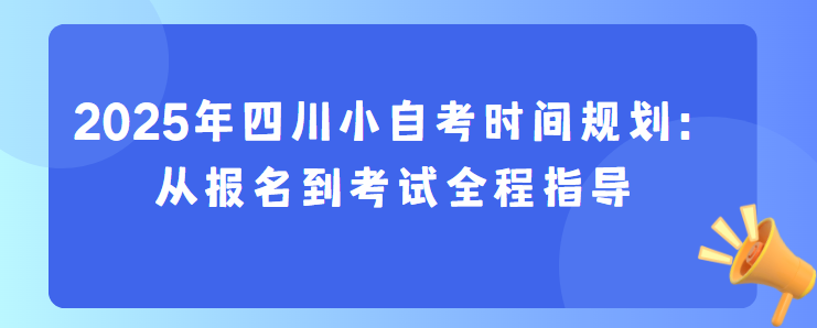 2025年四川小自考时间规划：从报名到考试全程指导