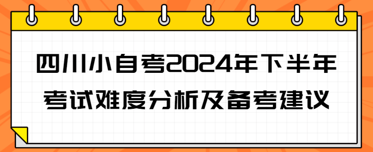 四川小自考2024年下半年考试难度分析及备考建议