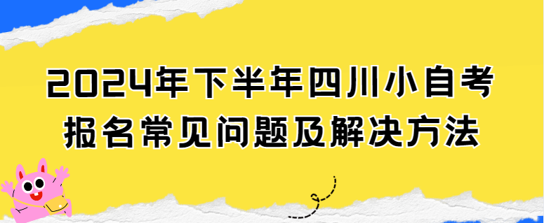 2024年下半年四川小自考报名常见问题及解决方法