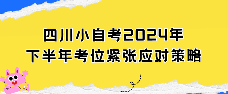 四川小自考2024年下半年考位紧张应对策略